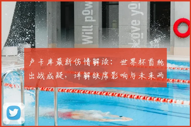 卢卡库最新伤情解读:世界杯首轮出战成疑,详解缺席影响与未来两届大赛规划(2026世界杯在列)