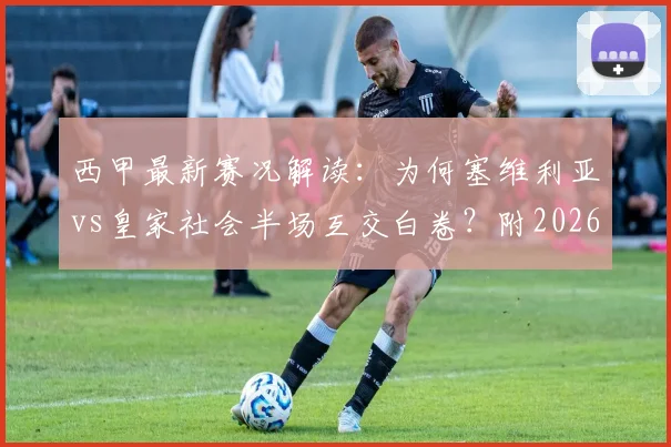西甲最新赛况解读：为何塞维利亚vs皇家社会半场互交白卷？附2026赛季战况与关键数据分析