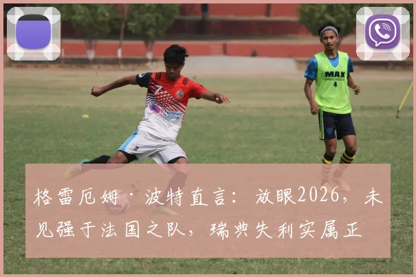 格雷厄姆·波特直言：放眼2026，未见强于法国之队，瑞典失利实属正常，深度剖析高卢雄鸡统治力