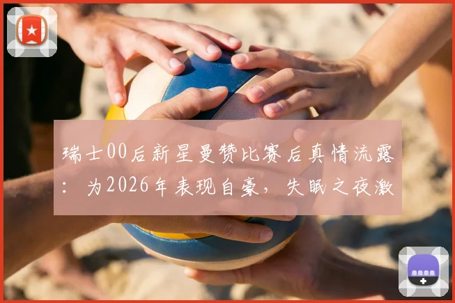 瑞士00后新星曼赞比赛后真情流露:为2026年表现自豪,失眠之夜激励全队