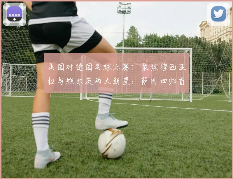 美国对德国足球比赛：聚焦穆西亚拉与维尔茨两大新星，萨内回归首发引热议