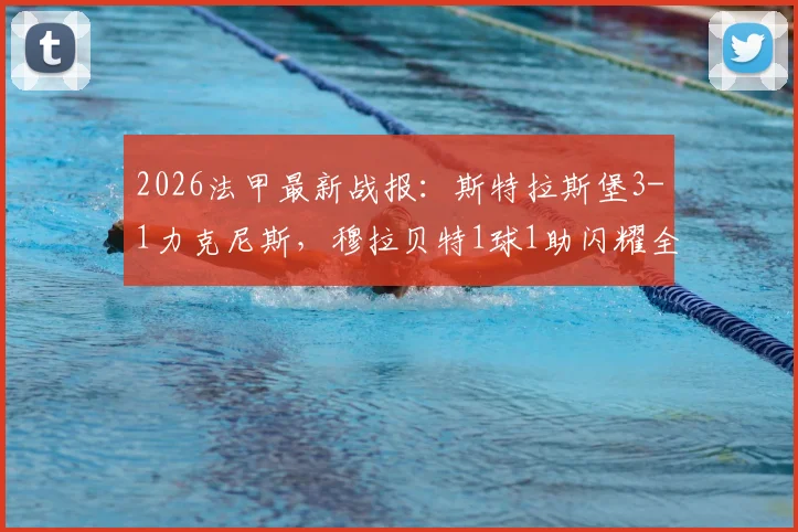 2026法甲最新战报：斯特拉斯堡3-1力克尼斯，穆拉贝特1球1助闪耀全场，附赛后积分榜解读