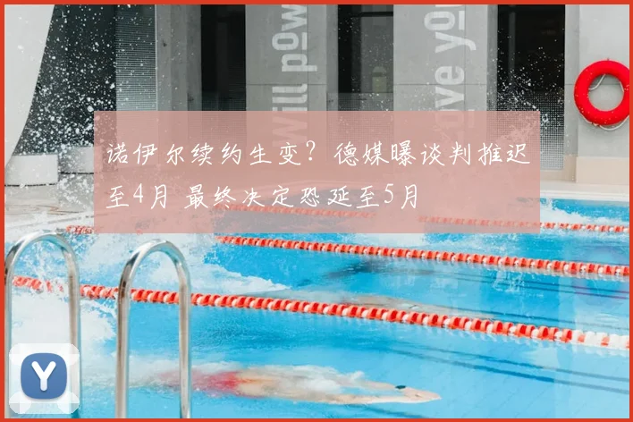 诺伊尔续约生变?德媒曝谈判推迟至4月 最终决定恐延至5月