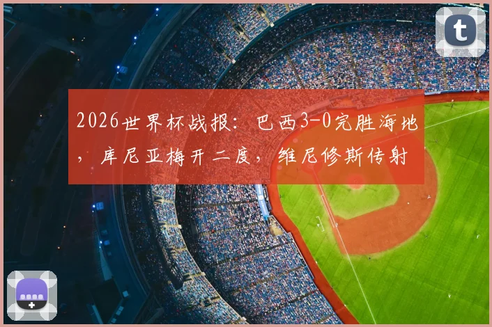 2026世界杯战报：巴西3-0完胜海地，库尼亚梅开二度，维尼修斯传射建功亮点回顾