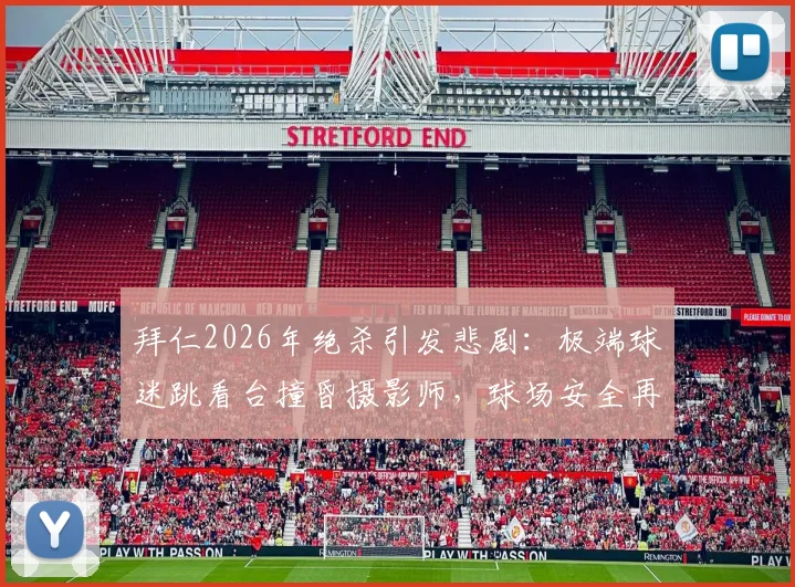 拜仁2026年绝杀引发悲剧：极端球迷跳看台撞昏摄影师，球场安全再响警钟，后续进展如何？