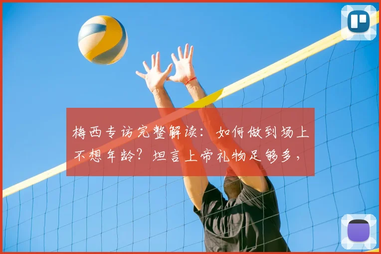 梅西专访完整解读：如何做到场上不想年龄？坦言上帝礼物足够多，解析其2026美职联生涯心态与状态保持秘诀