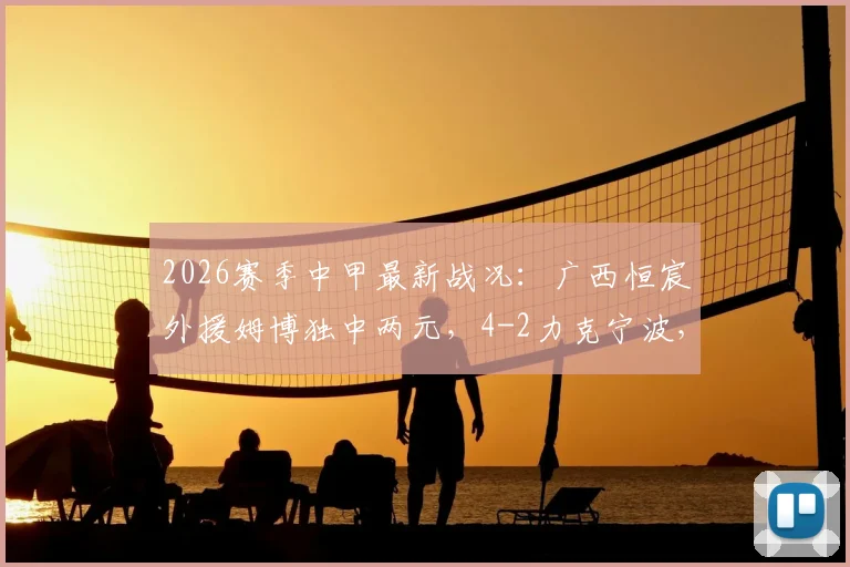 2026赛季中甲最新战况:广西恒宸外援姆博独中两元,4-2力克宁波,积分榜有何新变化?