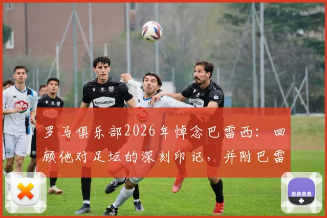 罗马俱乐部2026年悼念巴雷西：回顾他对足坛的深刻印记，并附巴雷西职业生涯关键数据与罗马的渊源梳理