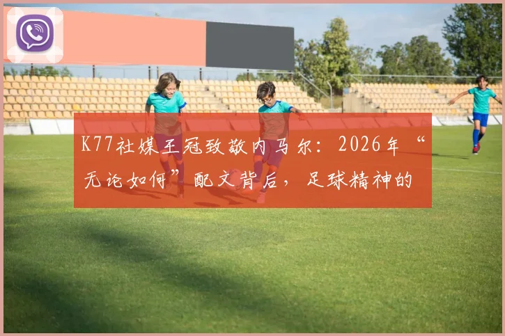 K77社媒王冠致敬内马尔：2026年“无论如何”配文背后，足球精神的传承与巨星认可
