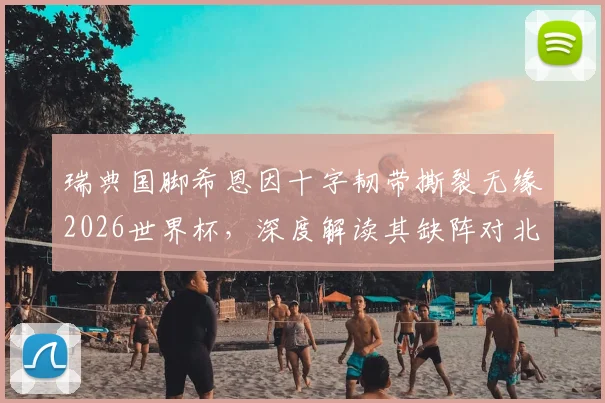 瑞典国脚希恩因十字韧带撕裂无缘2026世界杯，深度解读其缺阵对北欧海盗后防体系的重大影响