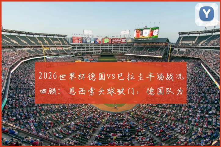 2026世界杯德国vs巴拉圭半场战况回顾：恩西索头球破门，德国队为何陷入0-1被动局面？