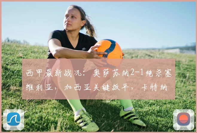 西甲最新战况:奥萨苏纳2-1绝杀塞维利亚,加西亚关键扳平,卡特纳补时绝杀视频解析