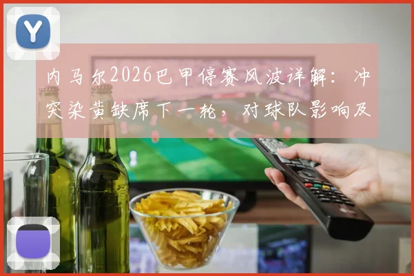 内马尔2026巴甲停赛风波详解:冲突染黄缺席下一轮,对球队影响及联赛处罚规则全解析