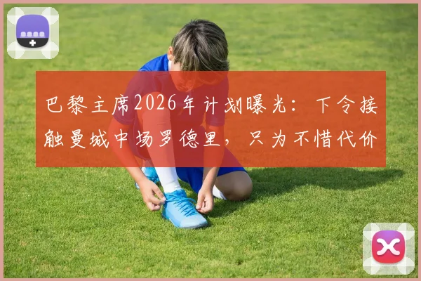 巴黎主席2026年计划曝光：下令接触曼城中场罗德里，只为不惜代价复仇皇马