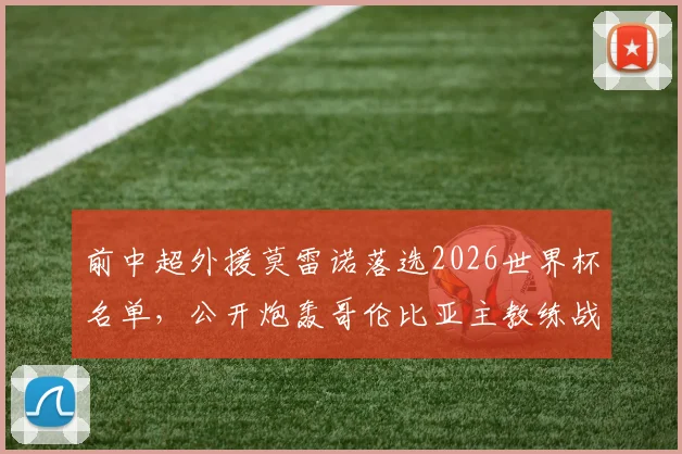 前中超外援莫雷诺落选2026世界杯名单，公开炮轰哥伦比亚主教练战术理念，引发足坛热议