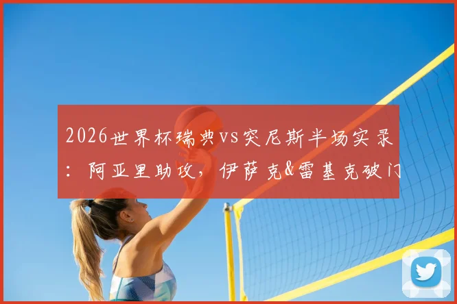 2026世界杯瑞典vs突尼斯半场实录：阿亚里助攻，伊萨克&雷基克破门，2-1精彩看点解析