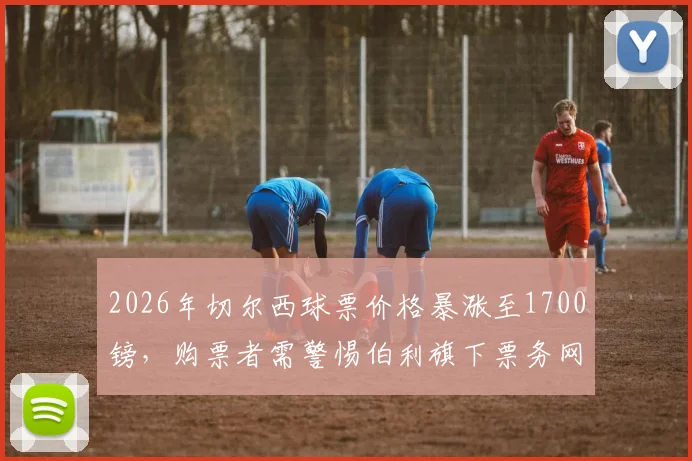 2026年切尔西球票价格暴涨至1700镑，购票者需警惕伯利旗下票务网站，官方渠道与黄牛鉴别指南