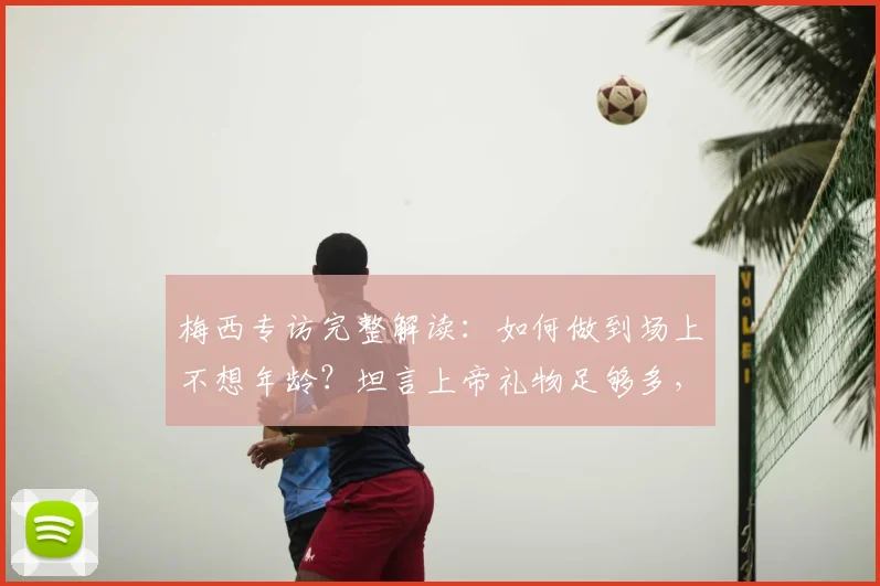 梅西专访完整解读：如何做到场上不想年龄？坦言上帝礼物足够多，解析其2026美职联生涯心态与状态保持秘诀