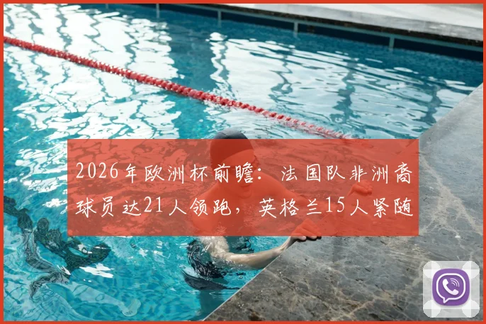 2026年欧洲杯前瞻：法国队非洲裔球员达21人领跑，英格兰15人紧随，浅析欧洲足坛的非洲力量