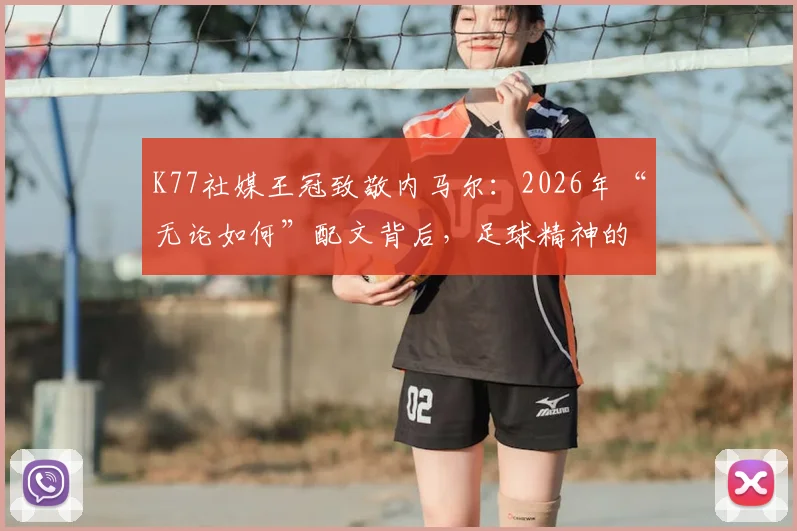 K77社媒王冠致敬内马尔：2026年“无论如何”配文背后，足球精神的传承与巨星认可
