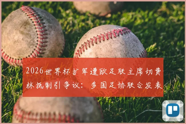 2026世界杯扩军遭欧足联主席切费林抵制引争议：多国足协联合发表反对声明具体内容解读
