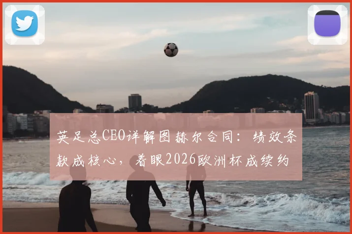 英足总CEO详解图赫尔合同：绩效条款成核心，着眼2026欧洲杯成续约关键
