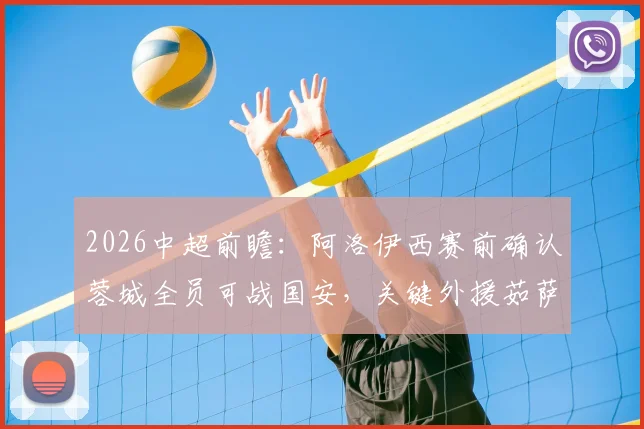 2026中超前瞻:阿洛伊西赛前确认蓉城全员可战国安,关键外援茹萨归队出战