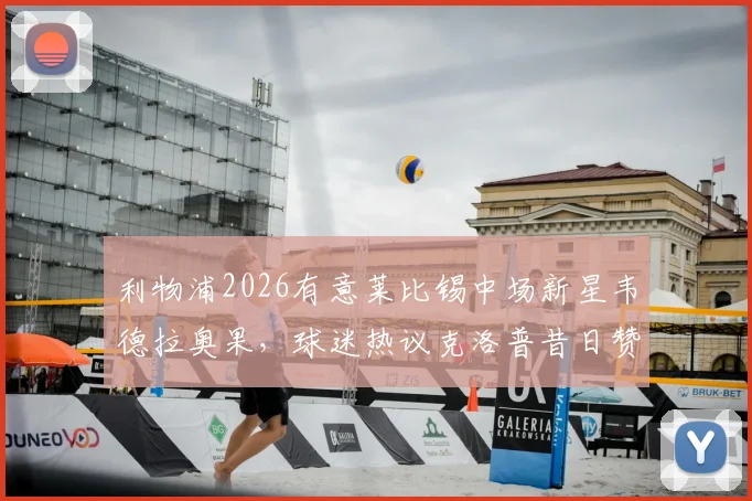 利物浦2026有意莱比锡中场新星韦德拉奥果,球迷热议克洛普昔日赞誉是否成真
