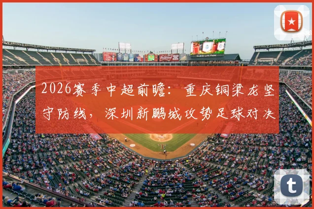 2026赛季中超前瞻：重庆铜梁龙坚守防线，深圳新鹏城攻势足球对决分析
