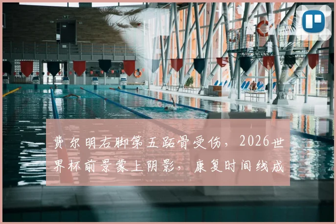 费尔明右脚第五跖骨受伤，2026世界杯前景蒙上阴影，康复时间线成关键