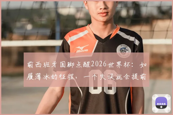 前西班牙国脚点醒2026世界杯：如履薄冰的征程，一个失误就会提前回家，附球队备战生存法则