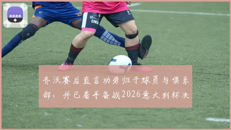 齐沃赛后直言功劳归于球员与俱乐部，并已着手备战2026意大利杯决赛