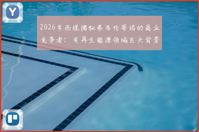 2026年西媒揭秘弗洛伦蒂诺的商业竞争者：可再生能源领域巨头背景深度分析