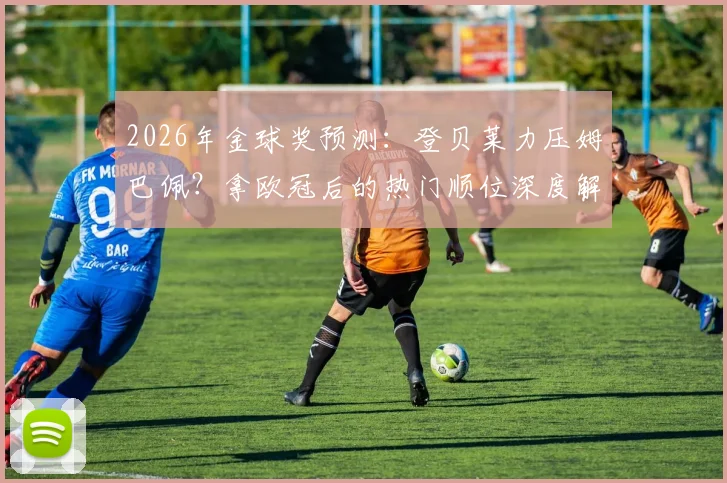 2026年金球奖预测：登贝莱力压姆巴佩？拿欧冠后的热门顺位深度解析