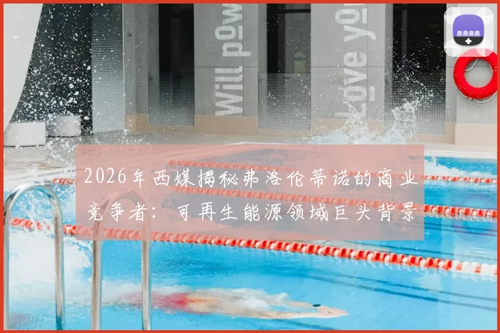 2026年西媒揭秘弗洛伦蒂诺的商业竞争者:可再生能源领域巨头背景深度分析