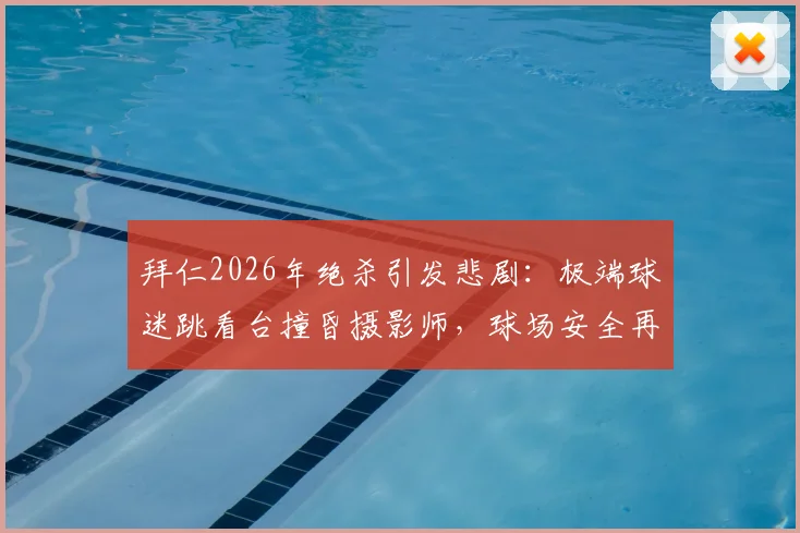 拜仁2026年绝杀引发悲剧:极端球迷跳看台撞昏摄影师,球场安全再响警钟,后续进展如何?