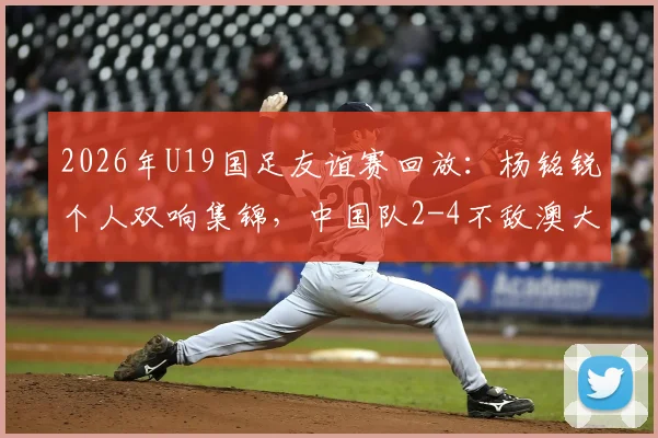 2026年U19国足友谊赛回放：杨铭锐个人双响集锦，中国队2-4不敌澳大利亚队