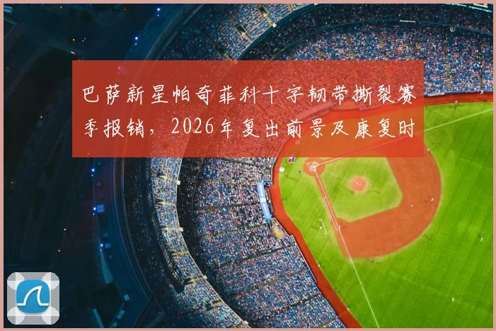 巴萨新星帕奇菲科十字韧带撕裂赛季报销，2026年复出前景及康复时间线详解