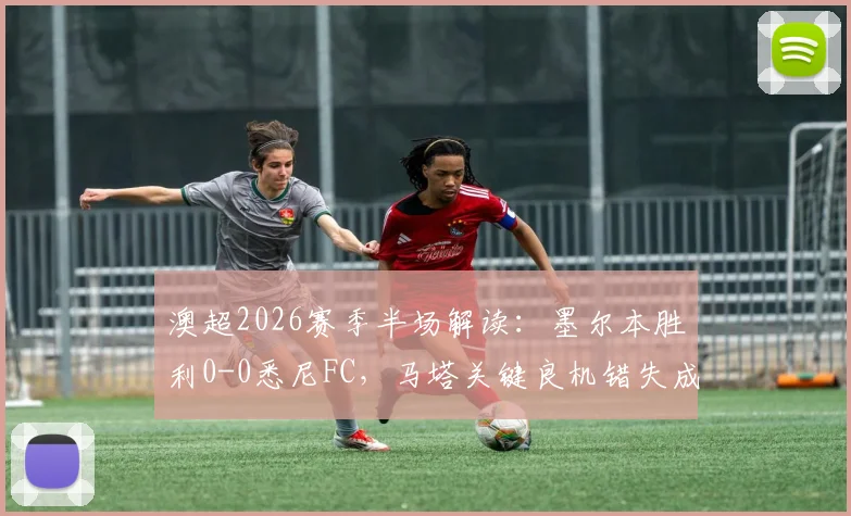 澳超2026赛季半场解读:墨尔本胜利0-0悉尼FC,马塔关键良机错失成转折点