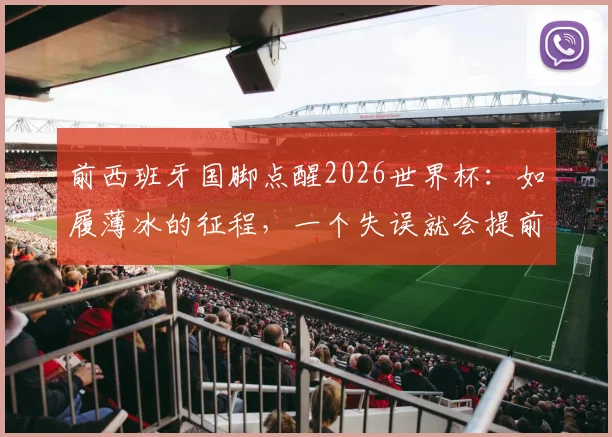前西班牙国脚点醒2026世界杯：如履薄冰的征程，一个失误就会提前回家，附球队备战生存法则