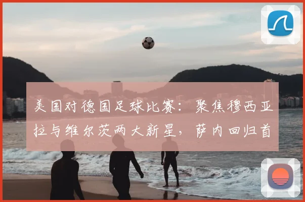 美国对德国足球比赛：聚焦穆西亚拉与维尔茨两大新星，萨内回归首发引热议