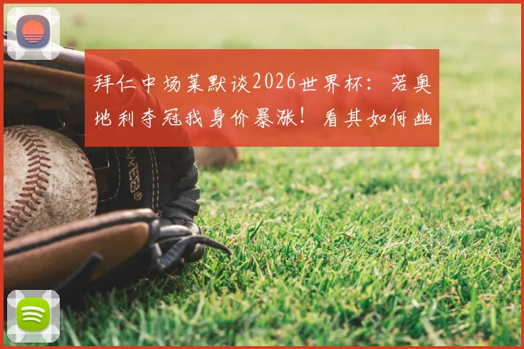 拜仁中场莱默谈2026世界杯：若奥地利夺冠我身价暴涨！看其如何幽默回应薪资与国家队前景
