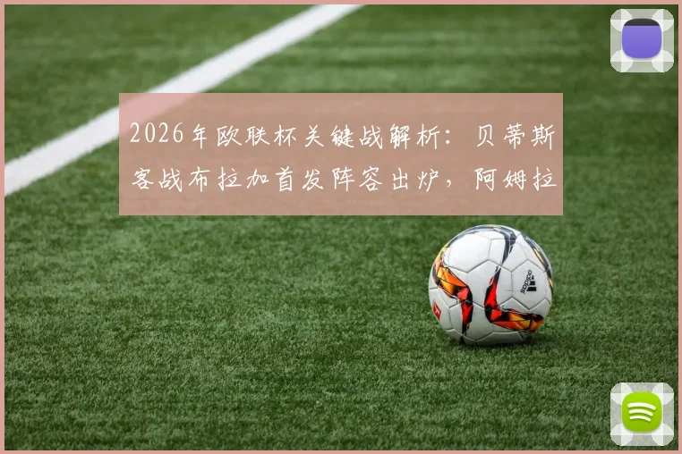 2026年欧联杯关键战解析：贝蒂斯客战布拉加首发阵容出炉，阿姆拉巴特坐镇中场，库乔冲锋，安东尼为何替补待命？
