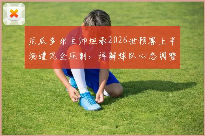 厄瓜多尔主帅坦承2026世预赛上半场遭完全压制,详解球队心态调整与赛后反思要点