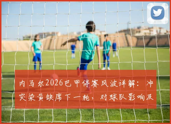 内马尔2026巴甲停赛风波详解：冲突染黄缺席下一轮，对球队影响及联赛处罚规则全解析