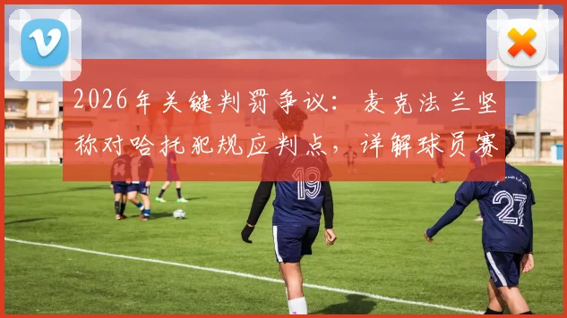 2026年关键判罚争议：麦克法兰坚称对哈托犯规应判点，详解球员赛后心声与裁判尺度讨论