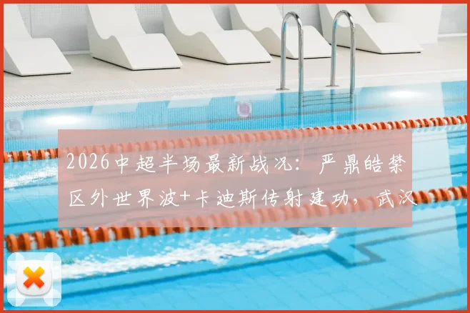 2026中超半场最新战况：严鼎皓禁区外世界波+卡迪斯传射建功，武汉三镇暂时领先辽宁队