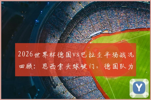 2026世界杯德国vs巴拉圭半场战况回顾：恩西索头球破门，德国队为何陷入0-1被动局面？