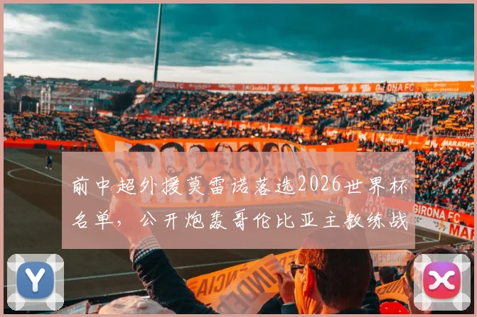 前中超外援莫雷诺落选2026世界杯名单，公开炮轰哥伦比亚主教练战术理念，引发足坛热议