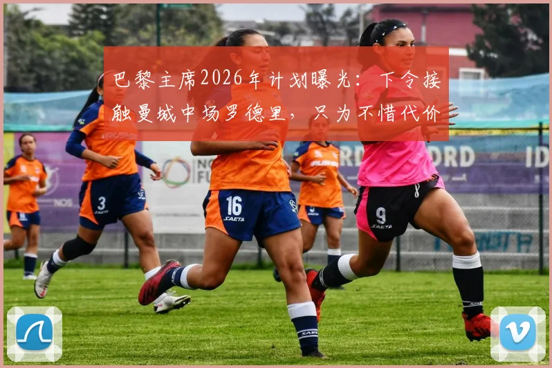 巴黎主席2026年计划曝光：下令接触曼城中场罗德里，只为不惜代价复仇皇马